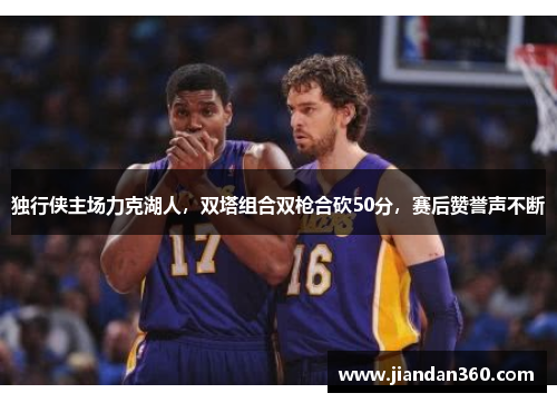 独行侠主场力克湖人，双塔组合双枪合砍50分，赛后赞誉声不断