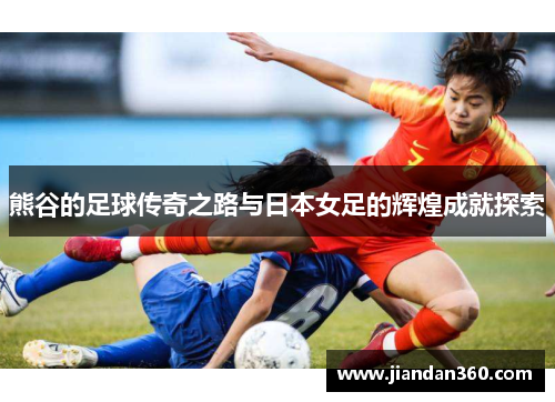 熊谷的足球传奇之路与日本女足的辉煌成就探索