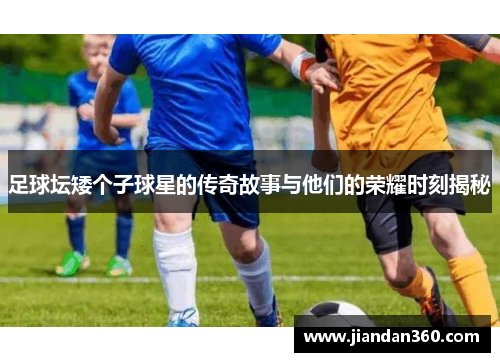 足球坛矮个子球星的传奇故事与他们的荣耀时刻揭秘