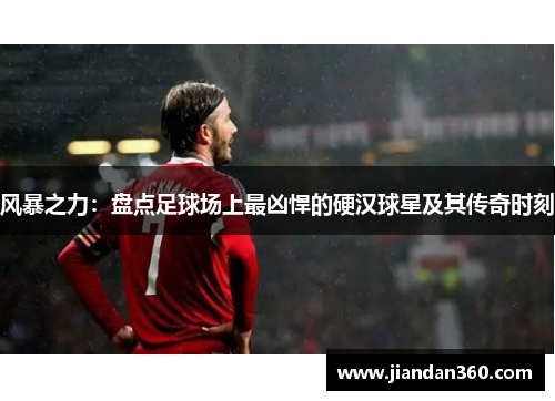 风暴之力：盘点足球场上最凶悍的硬汉球星及其传奇时刻