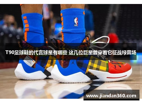 T90足球鞋的代言球星有哪些 这几位巨星曾穿着它征战绿茵场