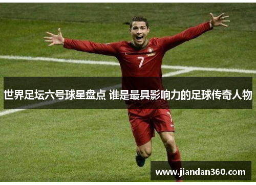 世界足坛六号球星盘点 谁是最具影响力的足球传奇人物