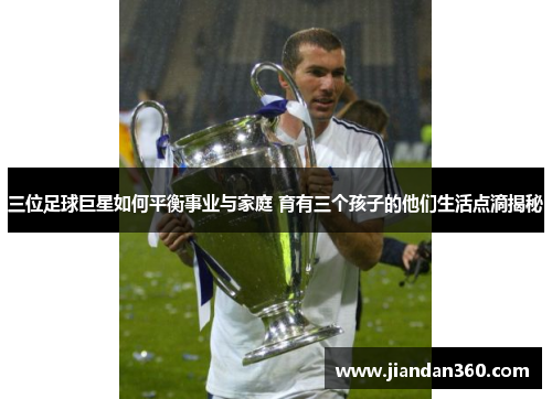 三位足球巨星如何平衡事业与家庭 育有三个孩子的他们生活点滴揭秘