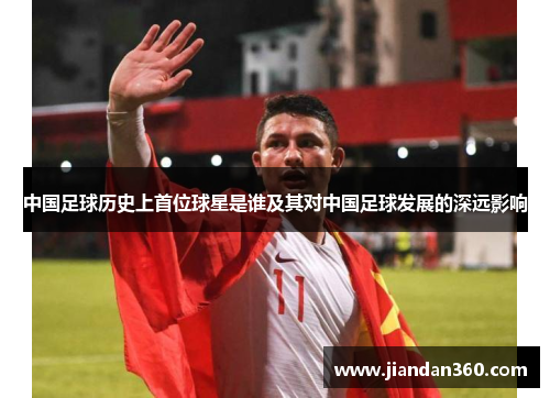中国足球历史上首位球星是谁及其对中国足球发展的深远影响