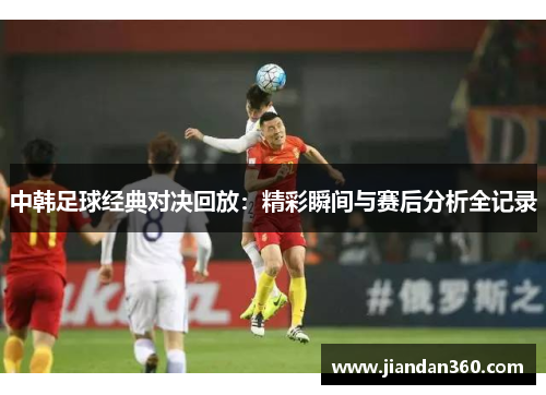 中韩足球经典对决回放：精彩瞬间与赛后分析全记录