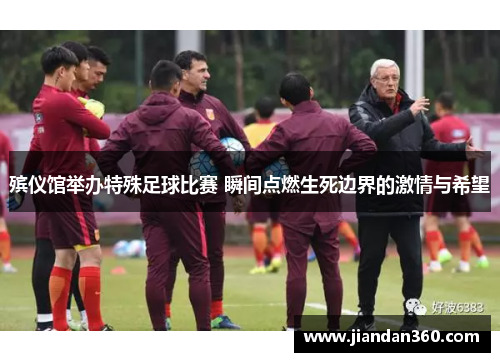 殡仪馆举办特殊足球比赛 瞬间点燃生死边界的激情与希望