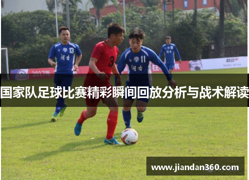 国家队足球比赛精彩瞬间回放分析与战术解读