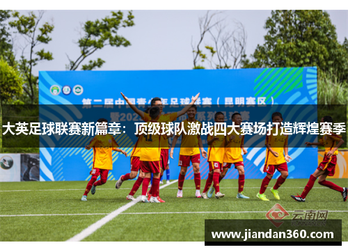 大英足球联赛新篇章：顶级球队激战四大赛场打造辉煌赛季
