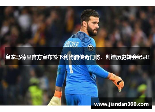 皇家马德里官方宣布签下利物浦传奇门将，创造历史转会纪录！