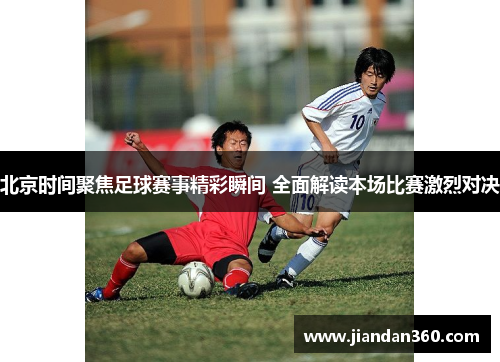 北京时间聚焦足球赛事精彩瞬间 全面解读本场比赛激烈对决